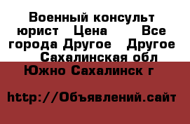 Военный консульт юрист › Цена ­ 1 - Все города Другое » Другое   . Сахалинская обл.,Южно-Сахалинск г.